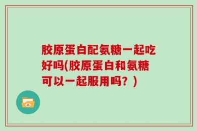 胶原蛋白配氨糖一起吃好吗(胶原蛋白和氨糖可以一起服用吗？)