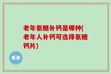 老年氨糖补钙是哪种(老年人补钙可选择氨糖钙片)