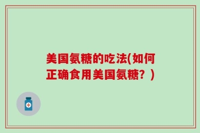美国氨糖的吃法(如何正确食用美国氨糖？)