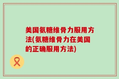美国氨糖维骨力服用方法(氨糖维骨力在美国的正确服用方法)
