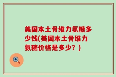 美国本土骨维力氨糖多少钱(美国本土骨维力氨糖价格是多少？)