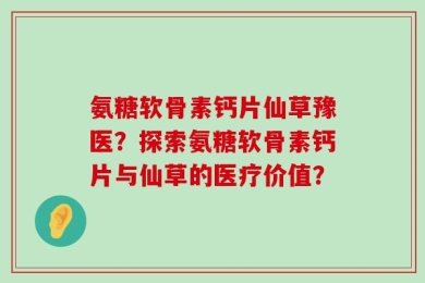 氨糖软骨素钙片仙草豫医？探索氨糖软骨素钙片与仙草的医疗价值？