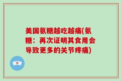 美国氨糖越吃越痛(氨糖：再次证明其食用会导致更多的关节疼痛)