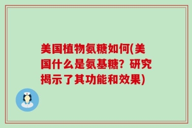 美国植物氨糖如何(美国什么是氨基糖？研究揭示了其功能和效果)