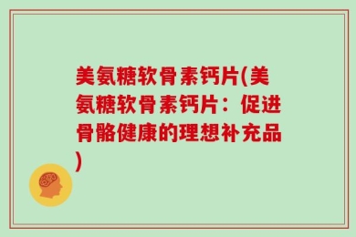 美氨糖软骨素钙片(美氨糖软骨素钙片：促进骨骼健康的理想补充品)