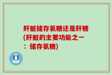 肝脏储存氨糖还是肝糖(肝脏的主要功能之一：储存氨糖)