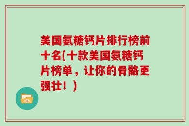 美国氨糖钙片排行榜前十名(十款美国氨糖钙片榜单，让你的骨骼更强壮！)