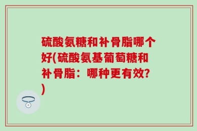 硫酸氨糖和补骨脂哪个好(硫酸氨基葡萄糖和补骨脂：哪种更有效？)