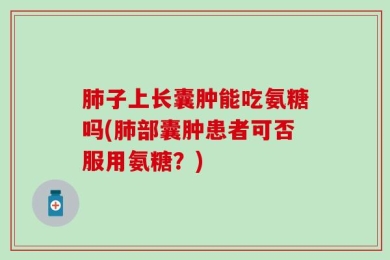 肺子上长囊肿能吃氨糖吗(肺部囊肿患者可否服用氨糖？)