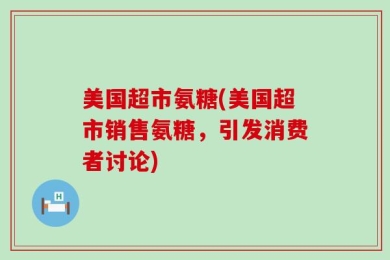 美国超市氨糖(美国超市销售氨糖，引发消费者讨论)
