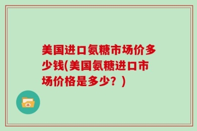 美国进口氨糖市场价多少钱(美国氨糖进口市场价格是多少？)
