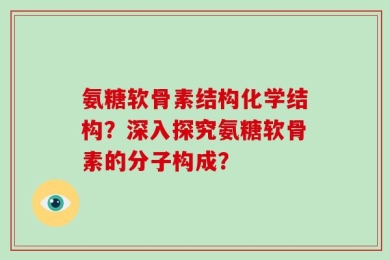 氨糖软骨素结构化学结构？深入探究氨糖软骨素的分子构成？