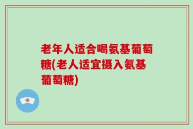 老年人适合喝氨基葡萄糖(老人适宜摄入氨基葡萄糖)