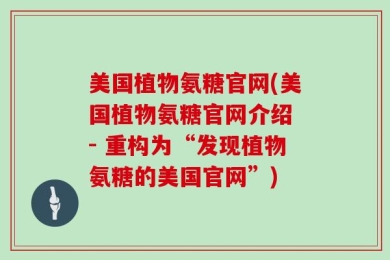 美国植物氨糖官网(美国植物氨糖官网介绍 - 重构为“发现植物氨糖的美国官网”)