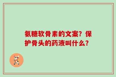 氨糖软骨素的文案？保护骨头的药液叫什么？