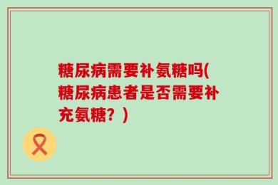 糖尿病需要补氨糖吗(糖尿病患者是否需要补充氨糖？)