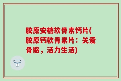 胶原安糖软骨素钙片(胶原钙软骨素片：关爱骨骼，活力生活)