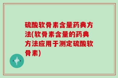 硫酸软骨素含量药典方法(软骨素含量的药典方法应用于测定硫酸软骨素)