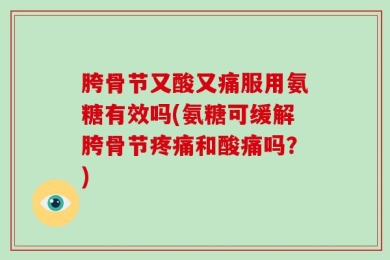 胯骨节又酸又痛服用氨糖有效吗(氨糖可缓解胯骨节疼痛和酸痛吗？)