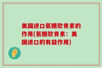美国进口氨糖软骨素的作用(氨糖软骨素：美国进口的有益作用)