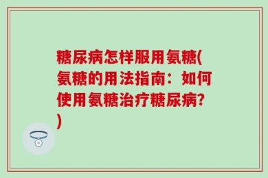 糖尿病怎样服用氨糖(氨糖的用法指南：如何使用氨糖治疗糖尿病？)