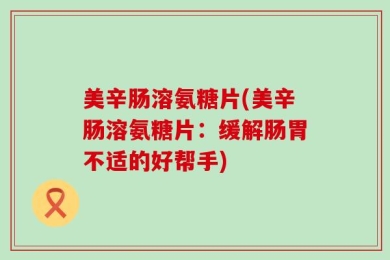 美辛肠溶氨糖片(美辛肠溶氨糖片：缓解肠胃不适的好帮手)