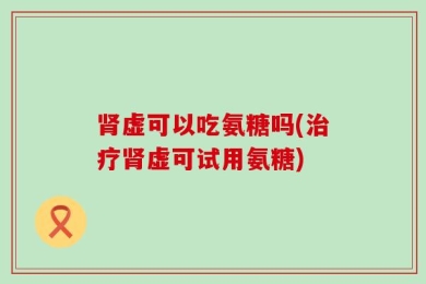 肾虚可以吃氨糖吗(治疗肾虚可试用氨糖)
