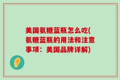 美国氨糖蓝瓶怎么吃(氨糖蓝瓶的用法和注意事项：美国品牌详解)