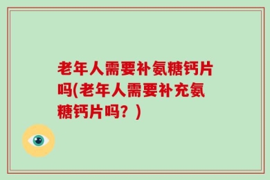 老年人需要补氨糖钙片吗(老年人需要补充氨糖钙片吗？)