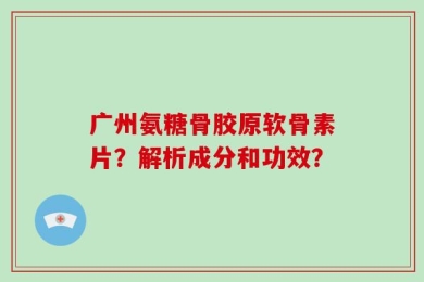 广州氨糖骨胶原软骨素片？解析成分和功效？