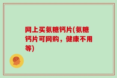 网上买氨糖钙片(氨糖钙片可网购，健康不用等)