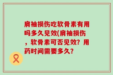 肩袖损伤吃软骨素有用吗多久见效(肩袖损伤，软骨素可否见效？用药时间需要多久？