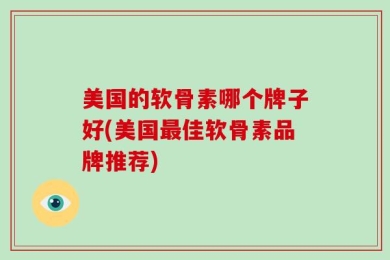 美国的软骨素哪个牌子好(美国最佳软骨素品牌推荐)