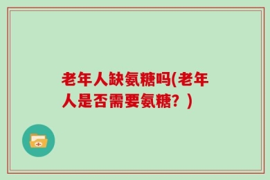 老年人缺氨糖吗(老年人是否需要氨糖？)