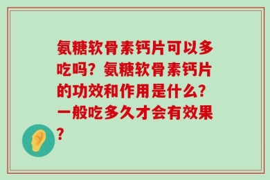 氨糖软骨素钙片可以多吃吗？氨糖软骨素钙片的功效和作用是什么？一般吃多久才会有效果？