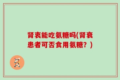 肾衷能吃氨糖吗(肾衰患者可否食用氨糖？)