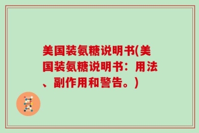 美国装氨糖说明书(美国装氨糖说明书：用法、副作用和警告。)