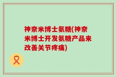 神奈米博士氨糖(神奈米博士开发氨糖产品来改善关节疼痛)
