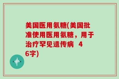 美国医用氨糖(美国批准使用医用氨糖，用于治疗罕见遗传病  46字)