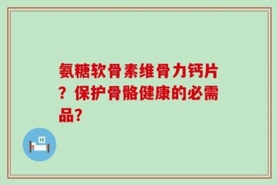 氨糖软骨素维骨力钙片？保护骨骼健康的必需品？