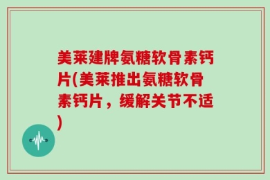 美莱建牌氨糖软骨素钙片(美莱推出氨糖软骨素钙片，缓解关节不适)