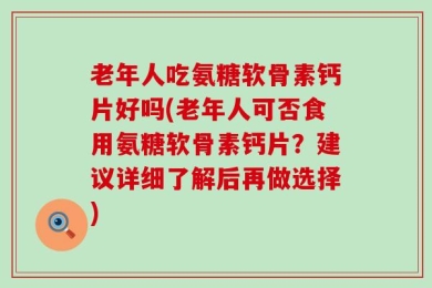老年人吃氨糖软骨素钙片好吗(老年人可否食用氨糖软骨素钙片？建议详细了解后再做选择)
