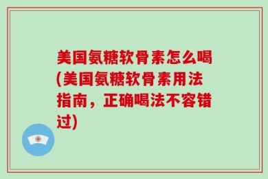 美国氨糖软骨素怎么喝(美国氨糖软骨素用法指南，正确喝法不容错过)