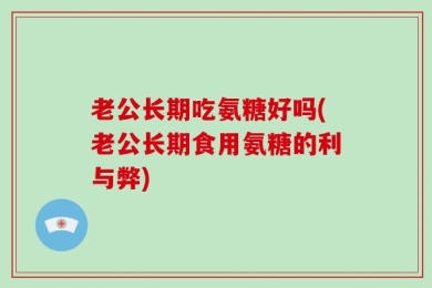 老公长期吃氨糖好吗(老公长期食用氨糖的利与弊)
