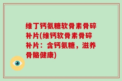 维丁钙氨糖软骨素骨碎补片(维钙软骨素骨碎补片：含钙氨糖，滋养骨骼健康)