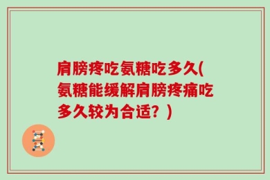 肩膀疼吃氨糖吃多久(氨糖能缓解肩膀疼痛吃多久较为合适？)