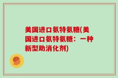 美国进口氨特氨糖(美国进口氨特氨糖：一种新型助消化剂)