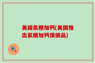美国氨糖加钙(美国推出氨糖加钙保健品)