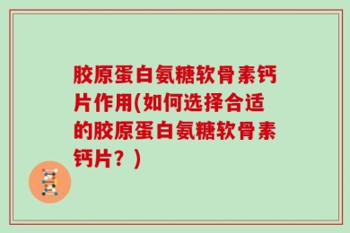 胶原蛋白氨糖软骨素钙片作用(如何选择合适的胶原蛋白氨糖软骨素钙片？)