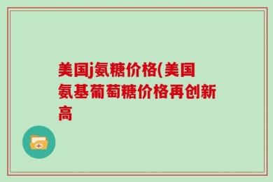 美国j氨糖价格(美国氨基葡萄糖价格再创新高